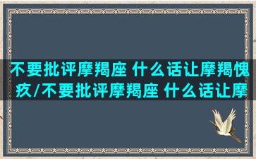 不要批评摩羯座 什么话让摩羯愧疚/不要批评摩羯座 什么话让摩羯愧疚-我的网站